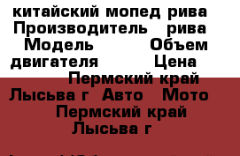 китайский мопед рива › Производитель ­ рива › Модель ­ 100 › Объем двигателя ­ 100 › Цена ­ 15 000 - Пермский край, Лысьва г. Авто » Мото   . Пермский край,Лысьва г.